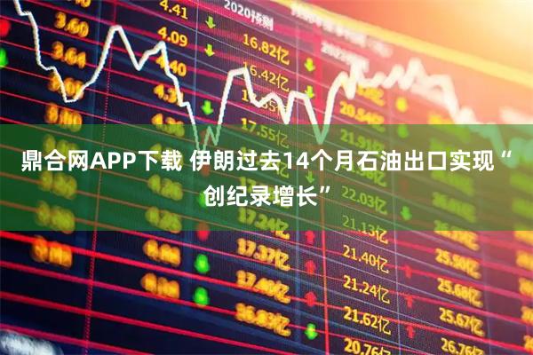 鼎合网APP下载 伊朗过去14个月石油出口实现“创纪录增长”