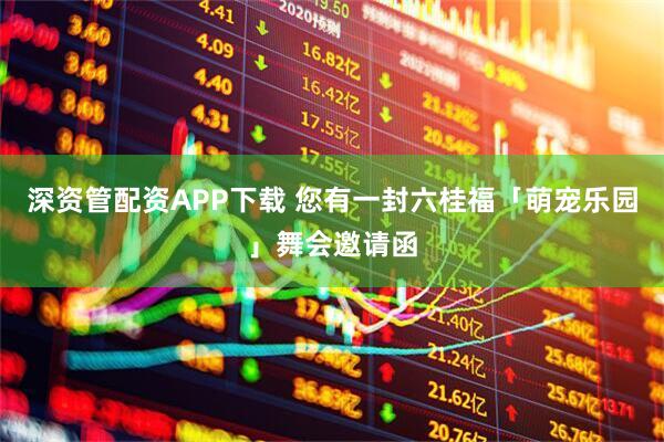 深资管配资APP下载 您有一封六桂福「萌宠乐园」舞会邀请函
