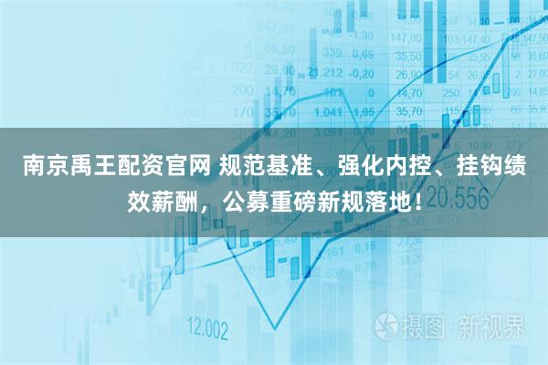 南京禹王配资官网 规范基准、强化内控、挂钩绩效薪酬，公募重磅新规落地！