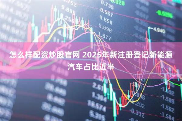 怎么样配资炒股官网 2025年新注册登记新能源汽车占比近半