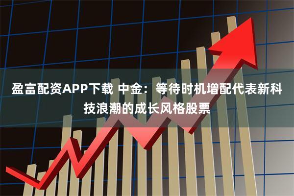 盈富配资APP下载 中金：等待时机增配代表新科技浪潮的成长风格股票
