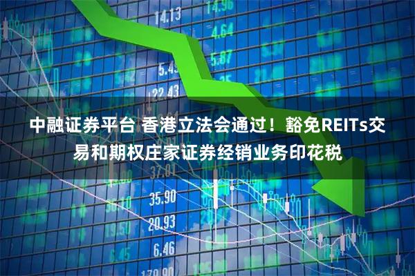 中融证券平台 香港立法会通过！豁免REITs交易和期权庄家证券经销业务印花税