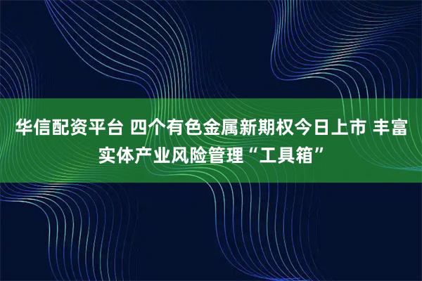 华信配资平台 四个有色金属新期权今日上市 丰富实体产业风险管理“工具箱”