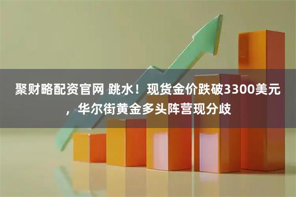 聚财略配资官网 跳水！现货金价跌破3300美元，华尔街黄金多头阵营现分歧