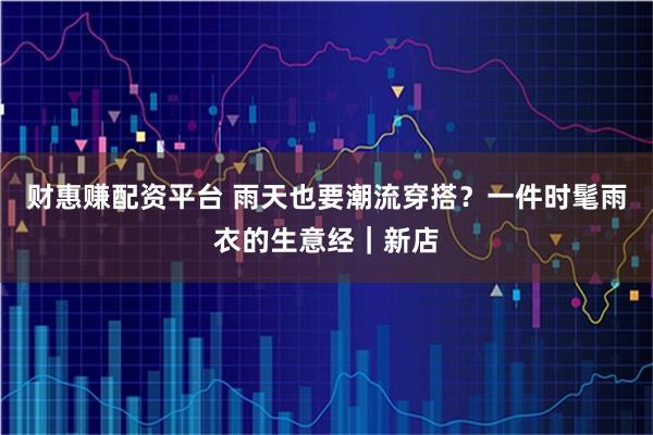 财惠赚配资平台 雨天也要潮流穿搭？一件时髦雨衣的生意经｜新店