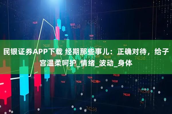 民银证券APP下载 经期那些事儿：正确对待，给子宫温柔呵护_情绪_波动_身体