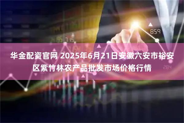 华金配资官网 2025年6月21日安徽六安市裕安区紫竹林农产品批发市场价格行情
