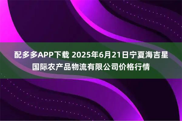 配多多APP下载 2025年6月21日宁夏海吉星国际农产品物流有限公司价格行情