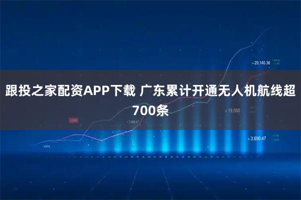 跟投之家配资APP下载 广东累计开通无人机航线超700条