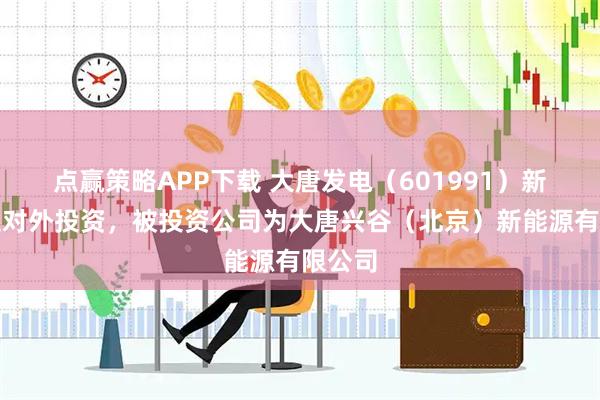 点赢策略APP下载 大唐发电（601991）新增一起对外投资，被投资公司为大唐兴谷（北京）新能源有限公司