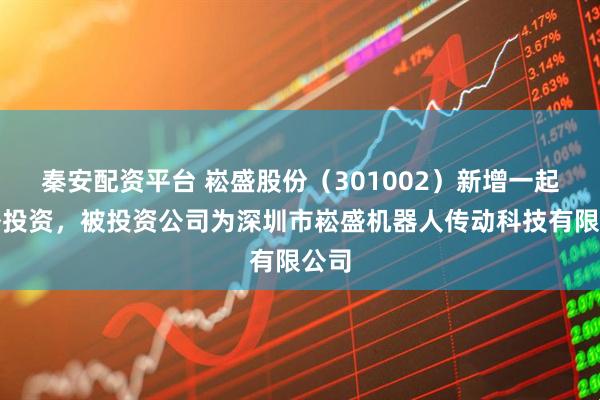 秦安配资平台 崧盛股份（301002）新增一起对外投资，被投资公司为深圳市崧盛机器人传动科技有限公司