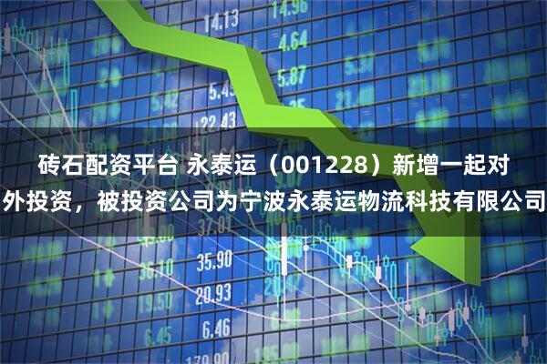 砖石配资平台 永泰运（001228）新增一起对外投资，被投资公司为宁波永泰运物流科技有限公司