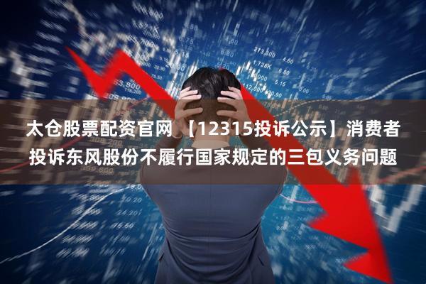 太仓股票配资官网 【12315投诉公示】消费者投诉东风股份不履行国家规定的三包义务问题