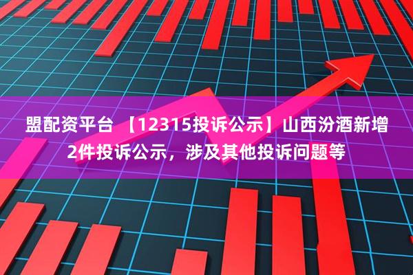 盟配资平台 【12315投诉公示】山西汾酒新增2件投诉公示，涉及其他投诉问题等