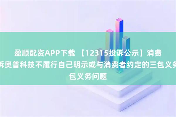 盈顺配资APP下载 【12315投诉公示】消费者投诉奥普科技不履行自己明示或与消费者约定的三包义务问题