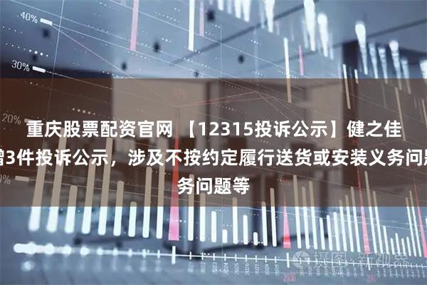 重庆股票配资官网 【12315投诉公示】健之佳新增3件投诉公示，涉及不按约定履行送货或安装义务问题等