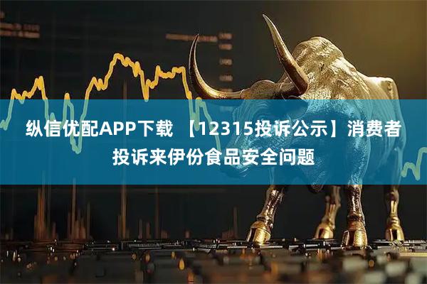 纵信优配APP下载 【12315投诉公示】消费者投诉来伊份食品安全问题