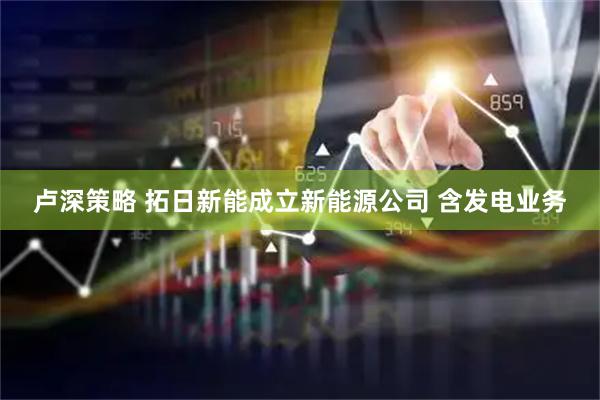 卢深策略 拓日新能成立新能源公司 含发电业务