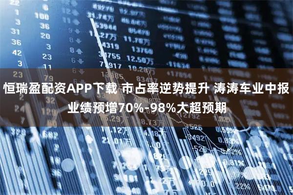 恒瑞盈配资APP下载 市占率逆势提升 涛涛车业中报业绩预增70%-98%大超预期