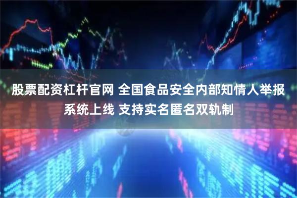 股票配资杠杆官网 全国食品安全内部知情人举报系统上线 支持实名匿名双轨制