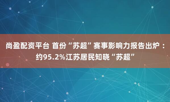 尚盈配资平台 首份“苏超”赛事影响力报告出炉 ：约95.2%江苏居民知晓“苏超”