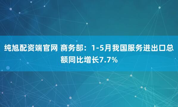 纯旭配资端官网 商务部：1-5月我国服务进出口总额同比增长7.7%