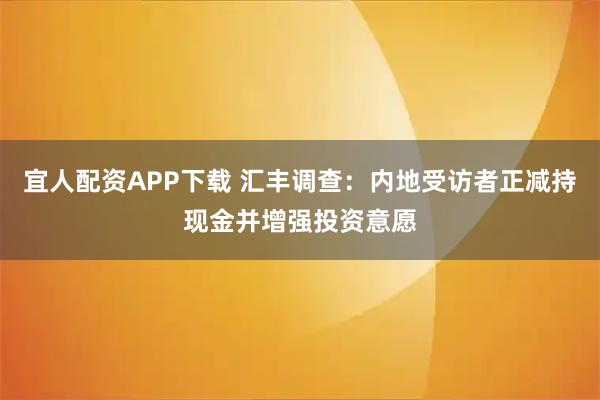 宜人配资APP下载 汇丰调查：内地受访者正减持现金并增强投资意愿