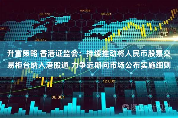 升富策略 香港证监会：持续推动将人民币股票交易柜台纳入港股通 力争近期向市场公布实施细则