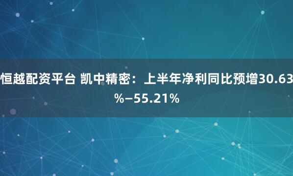 恒越配资平台 凯中精密：上半年净利同比预增30.63%—55.21%