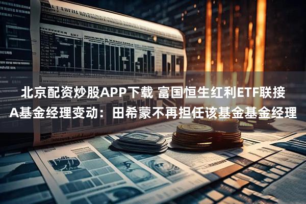 北京配资炒股APP下载 富国恒生红利ETF联接A基金经理变动：田希蒙不再担任该基金基金经理