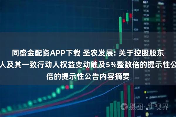 同盛金配资APP下载 圣农发展: 关于控股股东、实际控制人及其一致行动人权益变动触及5%整数倍的提示性公告内容摘要