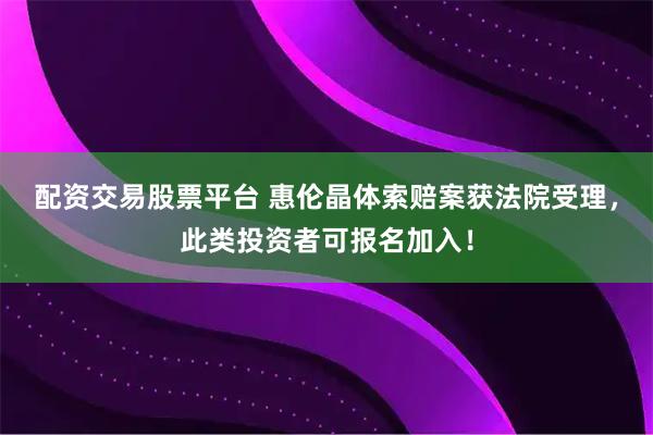 配资交易股票平台 惠伦晶体索赔案获法院受理,此类投资者可报名加入!
