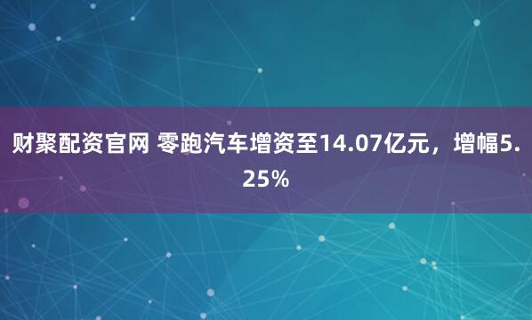 财聚配资官网 零跑汽车增资至14.07亿元，增幅5.25%
