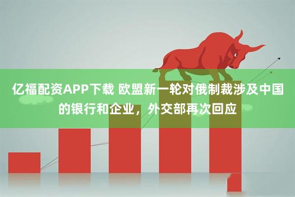 亿福配资APP下载 欧盟新一轮对俄制裁涉及中国的银行和企业，外交部再次回应