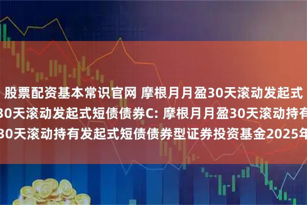 股票配资基本常识官网 摩根月月盈30天滚动发起式短债债券A,摩根月月盈30天滚动发起式短债债券C: 摩根月月盈30天滚动持有发起式短债债券型证券投资基金2025年第2季度报告