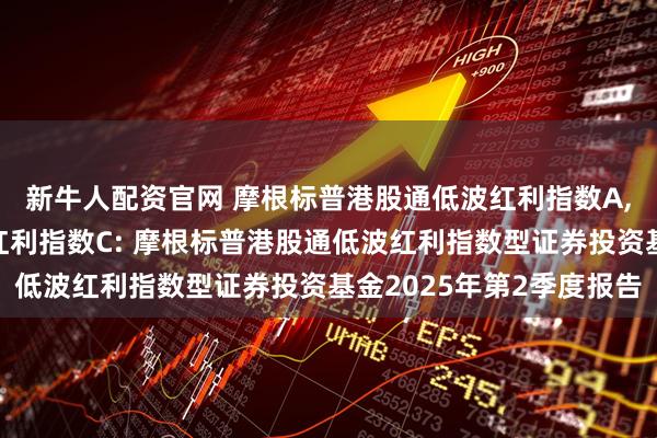 新牛人配资官网 摩根标普港股通低波红利指数A,摩根标普港股通低波红利指数C: 摩根标普港股通低波红利指数型证券投资基金2025年第2季度报告