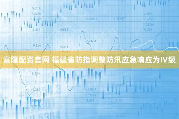 富隆配资官网 福建省防指调整防汛应急响应为Ⅳ级