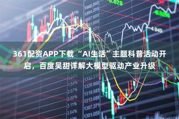361配资APP下载 “AI生活”主题科普活动开启，百度吴甜详解大模型驱动产业升级