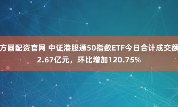 方圆配资官网 中证港股通50指数ETF今日合计成交额2.67亿元，环比增加120.75%