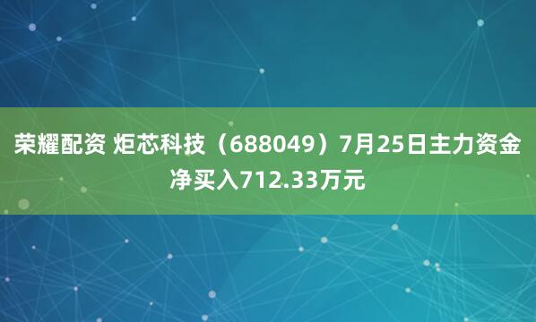 荣耀配资 炬芯科技（688049）7月25日主力资金净买入712.33万元