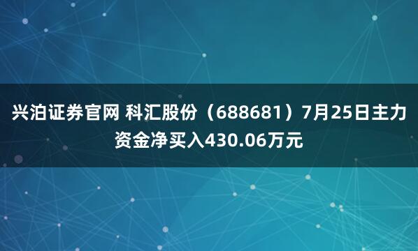 兴泊证券官网 科汇股份（688681）7月25日主力资金净买入430.06万元
