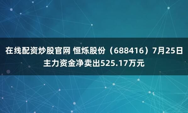 在线配资炒股官网 恒烁股份（688416）7月25日主力资金净卖出525.17万元