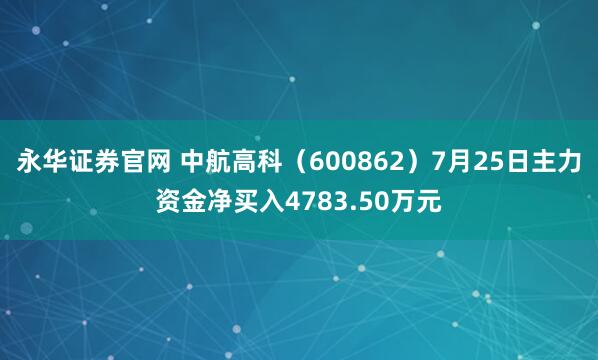 永华证券官网 中航高科（600862）7月25日主力资金净买入4783.50万元