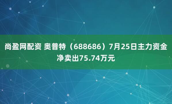 尚盈网配资 奥普特（688686）7月25日主力资金净卖出75.74万元