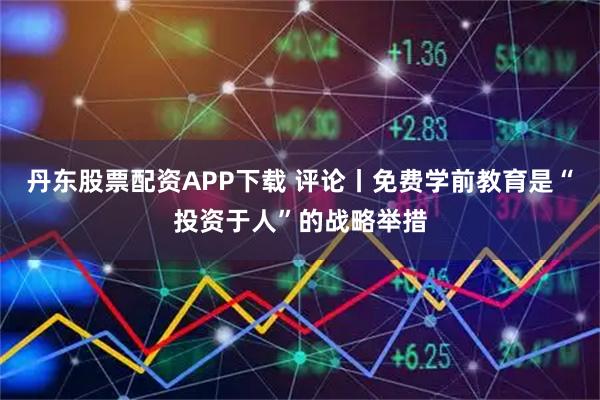 丹东股票配资APP下载 评论丨免费学前教育是“投资于人”的战略举措