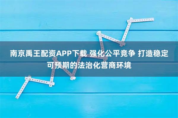 南京禹王配资APP下载 强化公平竞争 打造稳定可预期的法治化营商环境