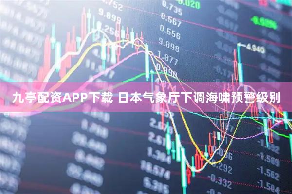 九亭配资APP下载 日本气象厅下调海啸预警级别