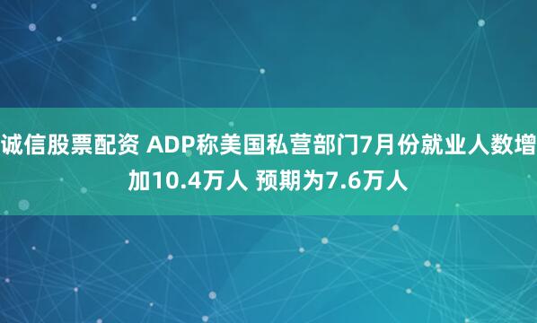 诚信股票配资 ADP称美国私营部门7月份就业人数增加10.4万人 预期为7.6万人