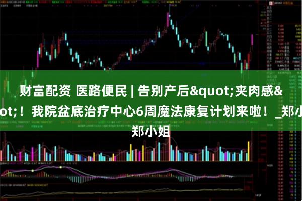 财富配资 医路便民 | 告别产后"夹肉感"！我院盆底治疗中心6周魔法康复计划来啦！_郑小姐