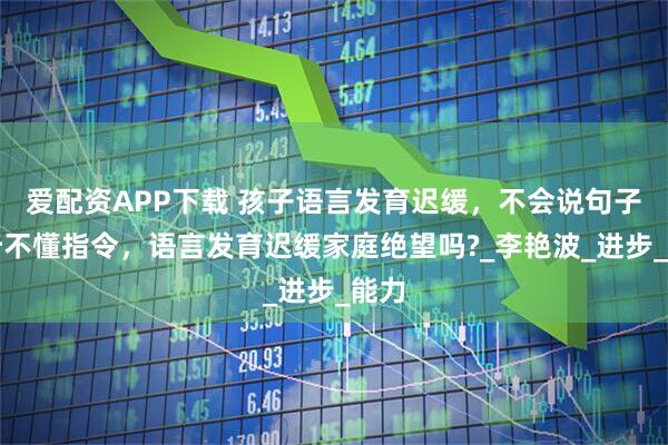 爱配资APP下载 孩子语言发育迟缓,不会说句子,听不懂指令,语言发育迟缓家庭绝望吗?_李艳波_进步_能力